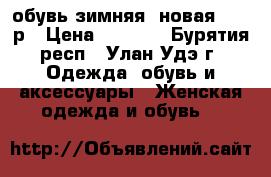 обувь зимняя  новая 39-40р › Цена ­ 7 500 - Бурятия респ., Улан-Удэ г. Одежда, обувь и аксессуары » Женская одежда и обувь   